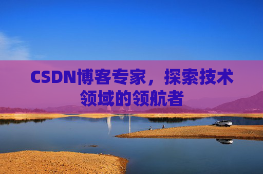 CSDN博客专家，探索技术领域的领航者